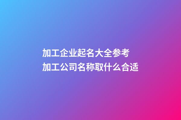 加工企业起名大全参考 加工公司名称取什么合适-第1张-公司起名-玄机派
